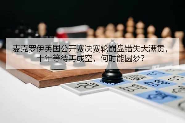 麦克罗伊英国公开赛决赛轮崩盘错失大满贯，十年等待再成空，何时能圆梦？