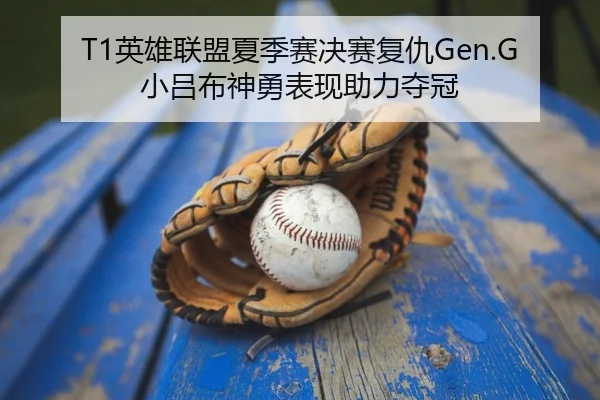 T1英雄联盟夏季赛决赛复仇Gen.G 小吕布神勇表现助力夺冠